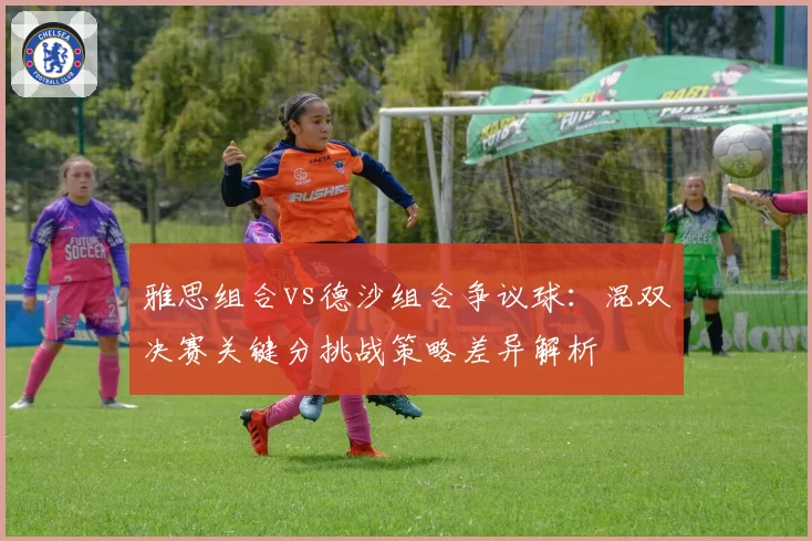 雅思组合vs德沙组合争议球：混双决赛关键分挑战策略差异解析