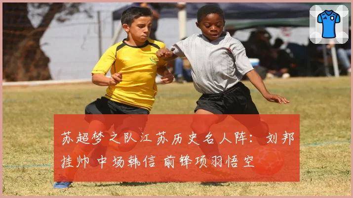 苏超梦之队江苏历史名人阵：刘邦挂帅 中场韩信 前锋项羽悟空