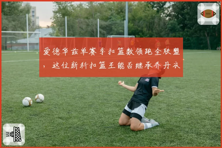 爱德华兹单赛季扣篮数领跑全联盟，这位新科扣篮王能否继承乔丹衣钵？