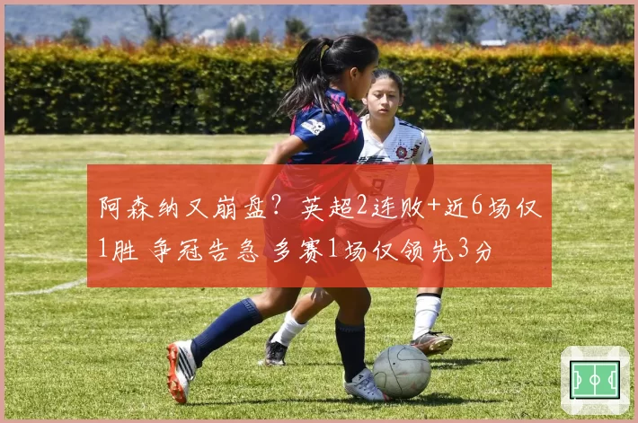 阿森纳又崩盘？英超2连败+近6场仅1胜 争冠告急 多赛1场仅领先3分