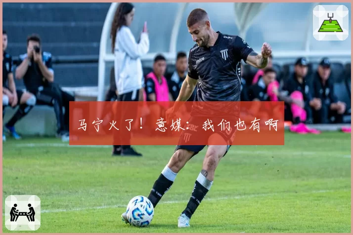 马宁火了！意媒：我们也有啊