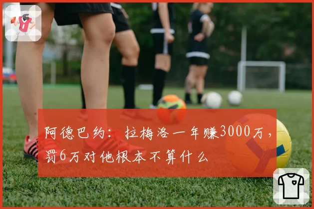 阿德巴约：拉梅洛一年赚3000万，罚6万对他根本不算什么