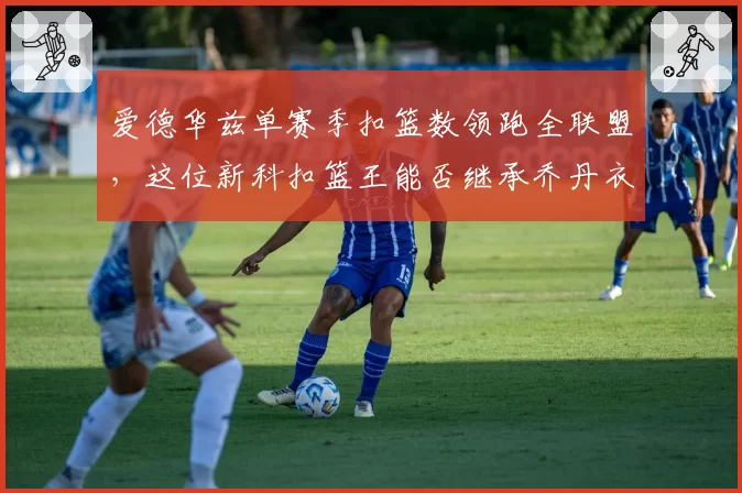 爱德华兹单赛季扣篮数领跑全联盟，这位新科扣篮王能否继承乔丹衣钵？
