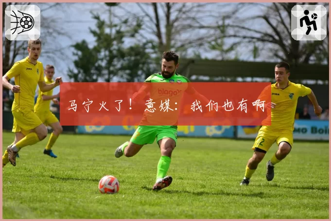 马宁火了！意媒：我们也有啊