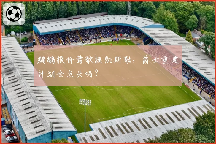 鹈鹕报价莺歌换凯斯勒，爵士重建计划会点头吗？