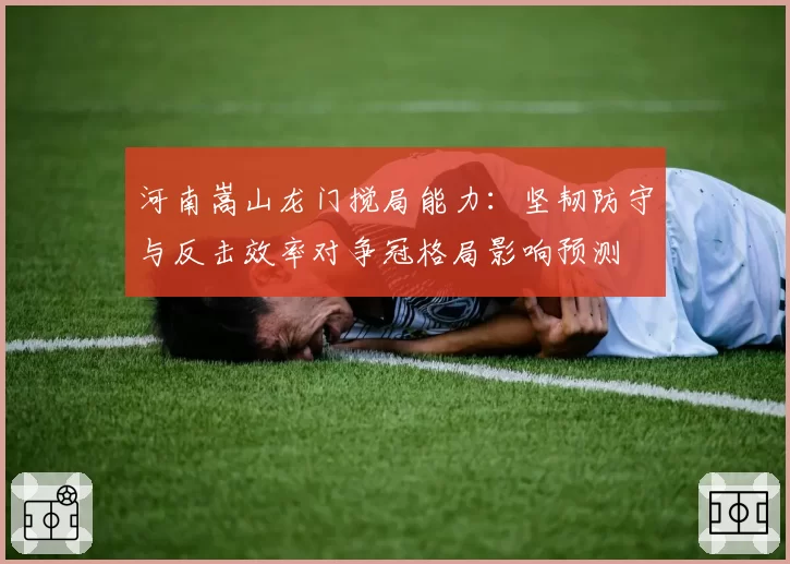 河南嵩山龙门搅局能力:坚韧防守与反击效率对争冠格局影响预测