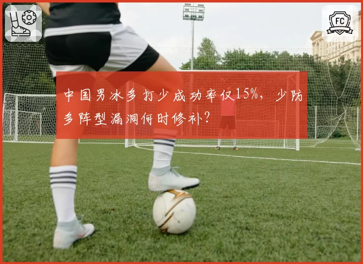 中国男冰多打少成功率仅15%，少防多阵型漏洞何时修补？