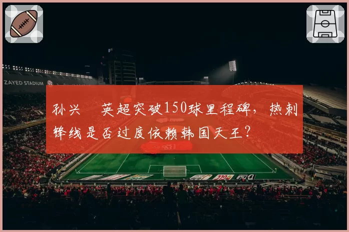 孙兴慜英超突破150球里程碑，热刺锋线是否过度依赖韩国天王？