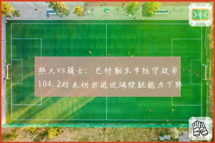 热火vs骑士：巴特勒末节防守效率104.2对米切尔进攻端续航能力下降