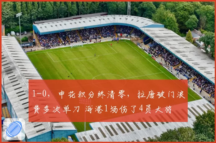 1-0,申花积分终清零,拉唐破门浪费多次单刀 海港1场伤了4员大将