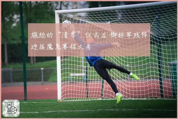 尴尬的“清零”仪式后 御林军残阵迎接魔鬼赛程大考