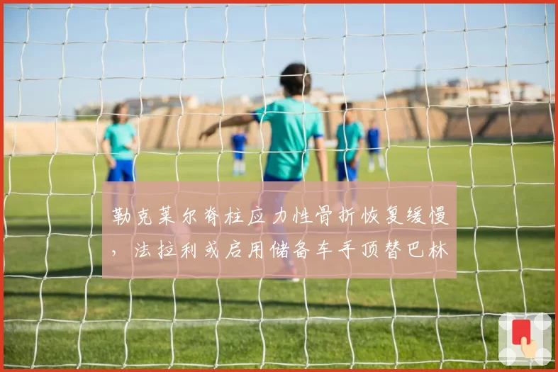勒克莱尔脊柱应力性骨折恢复缓慢，法拉利或启用储备车手顶替巴林站