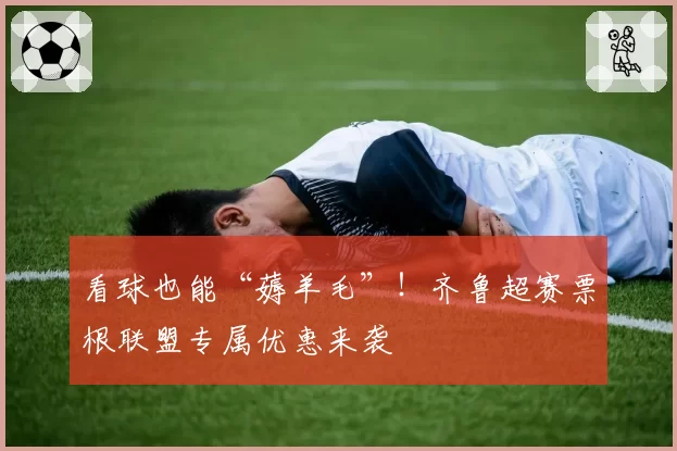 看球也能“薅羊毛”！齐鲁超赛票根联盟专属优惠来袭