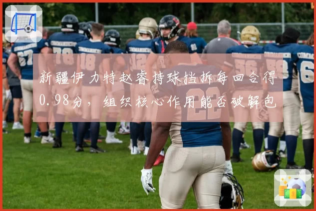 新疆伊力特赵睿持球挡拆每回合得0.98分，组织核心作用能否破解包夹