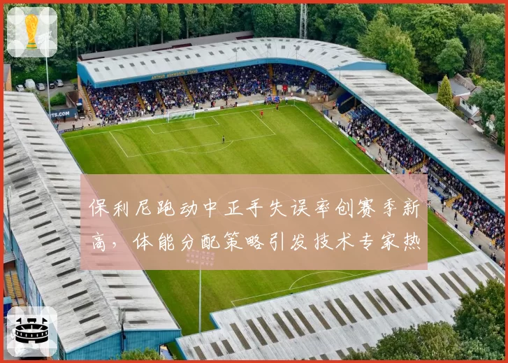 保利尼跑动中正手失误率创赛季新高,体能分配策略引发技术专家热议
