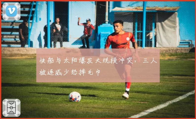 快船与太阳爆发大规模冲突，三人被逐威少怒摔毛巾
