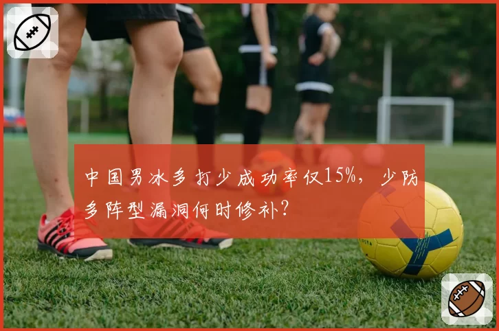 中国男冰多打少成功率仅15%，少防多阵型漏洞何时修补？