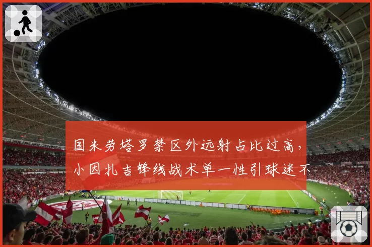 国米劳塔罗禁区外远射占比过高，小因扎吉锋线战术单一性引球迷不满