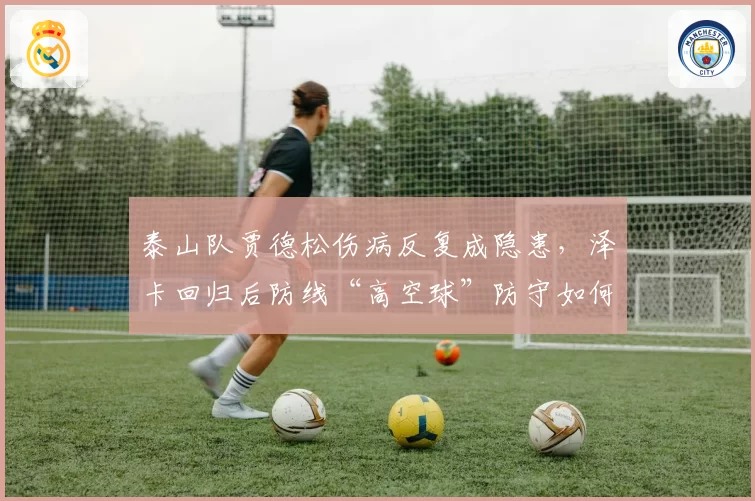 泰山队贾德松伤病反复成隐患，泽卡回归后防线“高空球”防守如何改进？