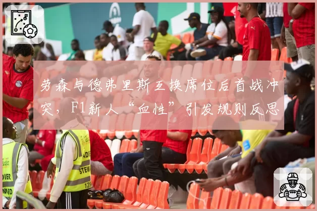劳森与德弗里斯互换席位后首战冲突,F1新人“血性”引发规则反思?
