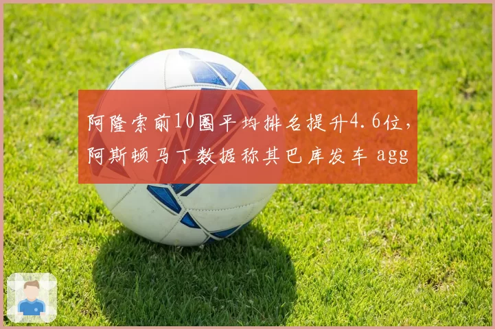 阿隆索前10圈平均排名提升4.6位，阿斯顿马丁数据称其巴库发车 aggression 冠绝全场