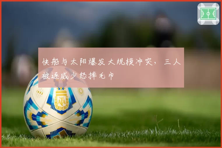 快船与太阳爆发大规模冲突，三人被逐威少怒摔毛巾