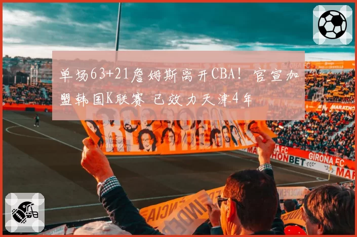 单场63+21詹姆斯离开CBA！官宣加盟韩国K联赛 已效力天津4年
