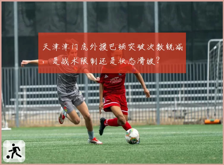 天津津门虎外援巴顿突破次数锐减,是战术限制还是状态滑坡?