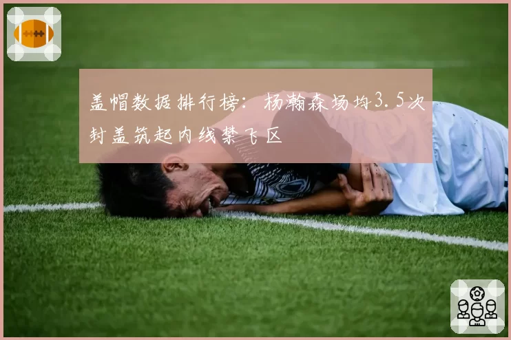 盖帽数据排行榜：杨瀚森场均3.5次封盖筑起内线禁飞区
