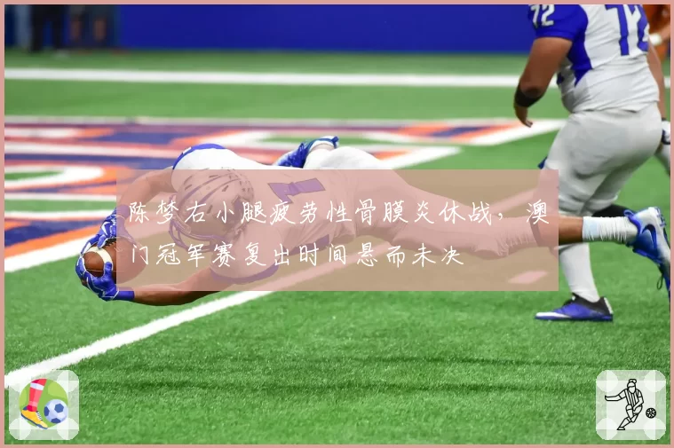 陈梦右小腿疲劳性骨膜炎休战，澳门冠军赛复出时间悬而未决