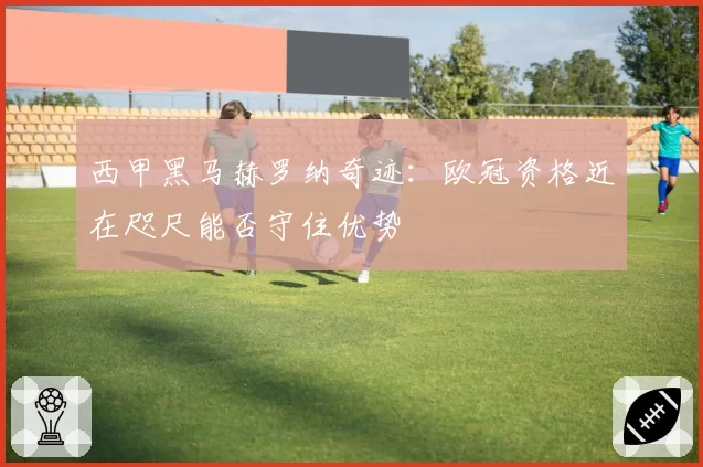 西甲黑马赫罗纳奇迹:欧冠资格近在咫尺能否守住优势