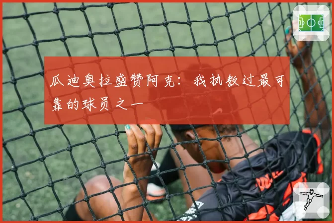 瓜迪奥拉盛赞阿克：我执教过最可靠的球员之一