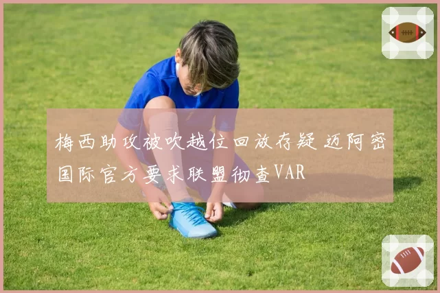 梅西助攻被吹越位回放存疑 迈阿密国际官方要求联盟彻查VAR