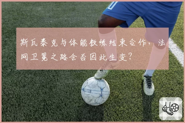 斯瓦泰克与体能教练结束合作，法网卫冕之路会否因此生变？