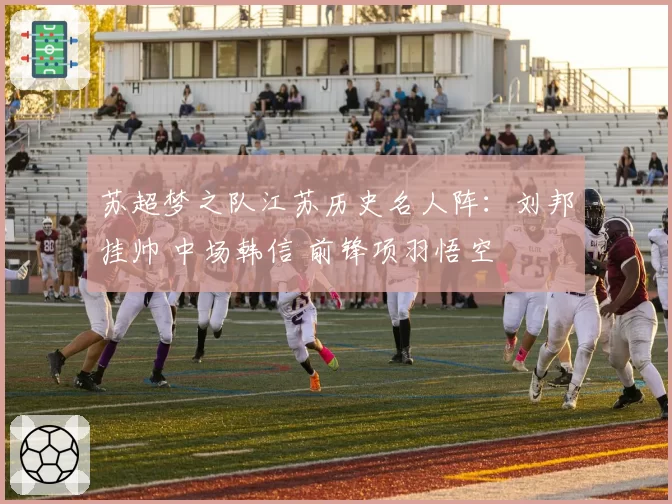 苏超梦之队江苏历史名人阵：刘邦挂帅 中场韩信 前锋项羽悟空