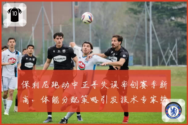保利尼跑动中正手失误率创赛季新高,体能分配策略引发技术专家热议
