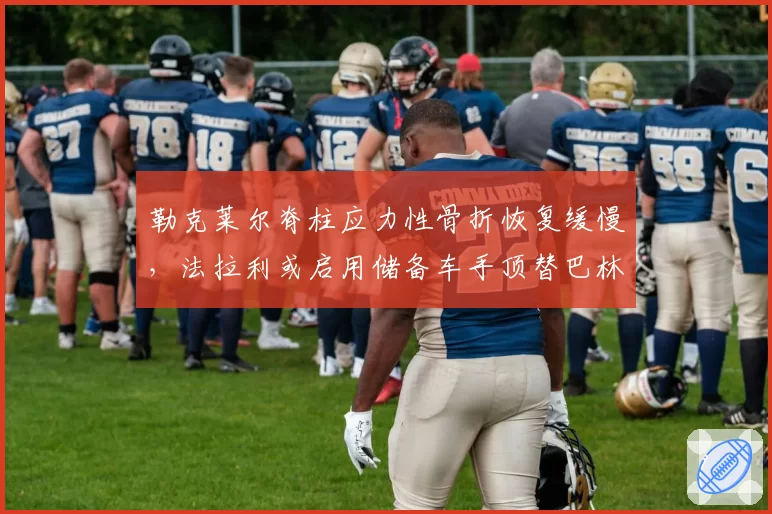 勒克莱尔脊柱应力性骨折恢复缓慢,法拉利或启用储备车手顶替巴林站