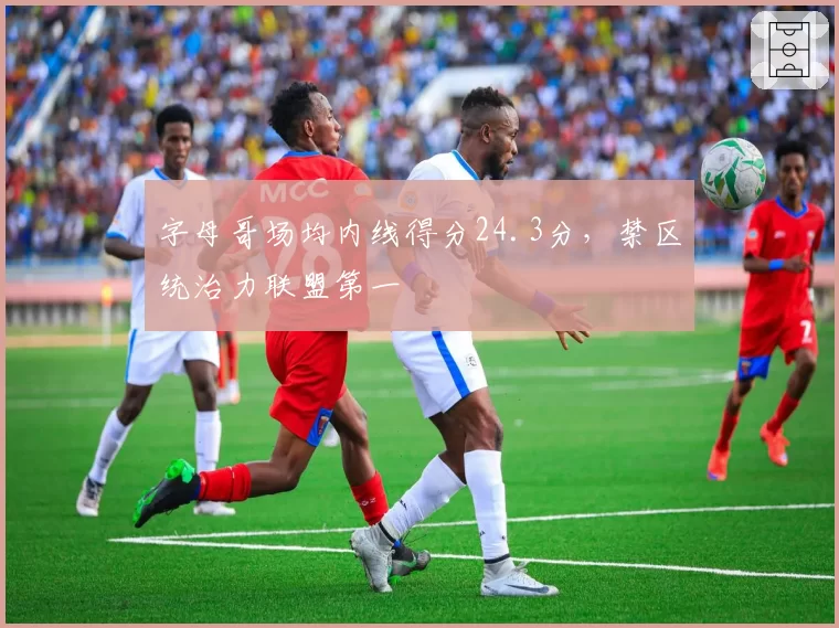 字母哥场均内线得分24.3分，禁区统治力联盟第一