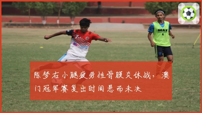 陈梦右小腿疲劳性骨膜炎休战，澳门冠军赛复出时间悬而未决