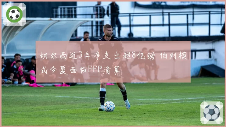 切尔西近3年净支出超8亿镑 伯利模式今夏面临FFP清算