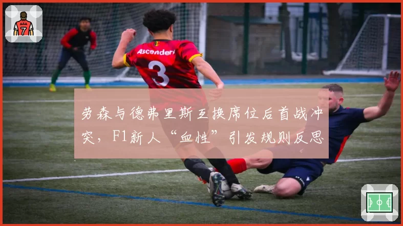 劳森与德弗里斯互换席位后首战冲突,F1新人“血性”引发规则反思?