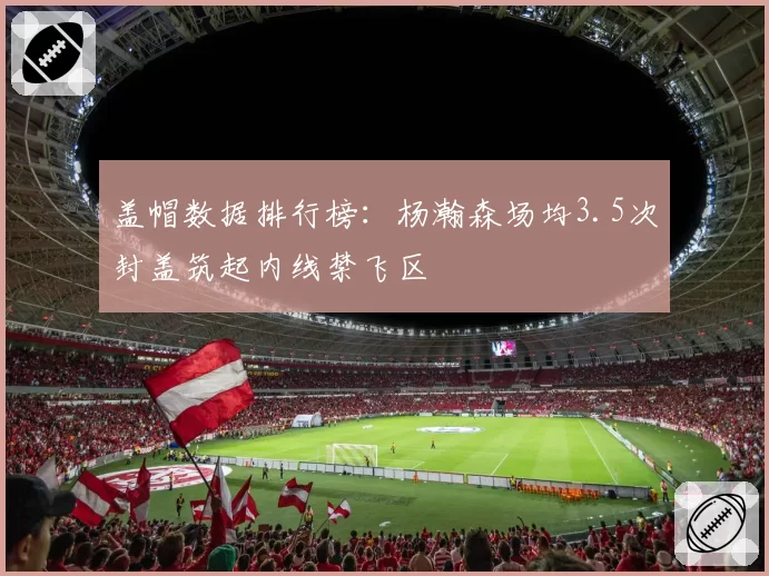 盖帽数据排行榜：杨瀚森场均3.5次封盖筑起内线禁飞区
