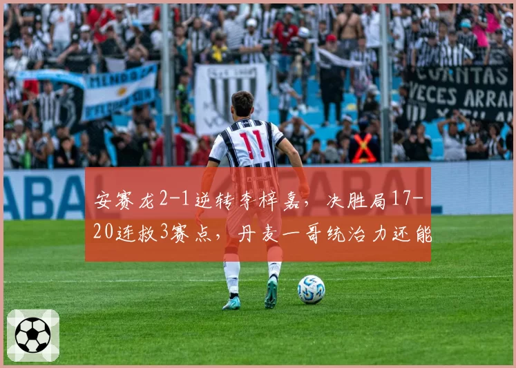 安赛龙2-1逆转李梓嘉,决胜局17-20连救3赛点,丹麦一哥统治力还能维持多久?