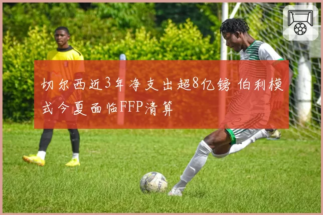 切尔西近3年净支出超8亿镑 伯利模式今夏面临FFP清算