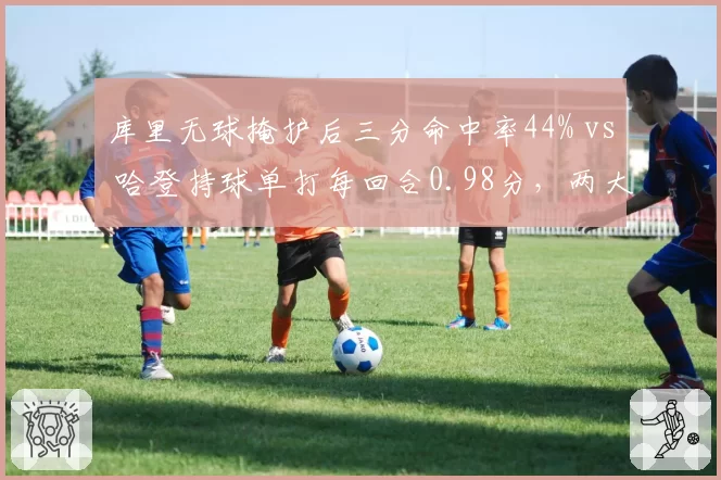 库里无球掩护后三分命中率44% vs 哈登持球单打每回合0.98分，两大后卫进攻模式对比